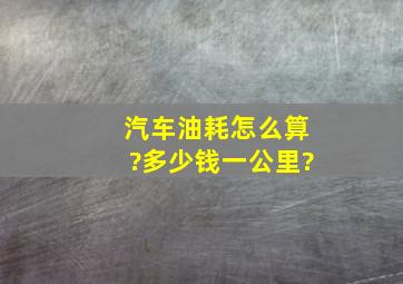 汽车油耗怎么算?多少钱一公里?