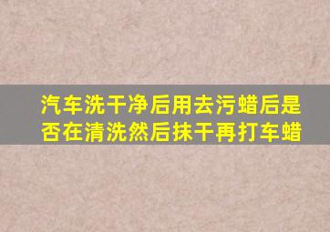 汽车洗干净后,用去污蜡后是否在清洗,然后抹干再打车蜡