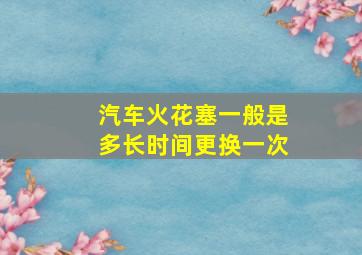 汽车火花塞一般是多长时间更换一次(