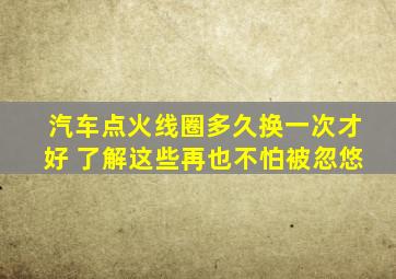 汽车点火线圈多久换一次才好 了解这些再也不怕被忽悠