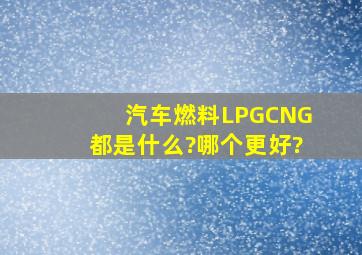 汽车燃料LPG,CNG都是什么?哪个更好?