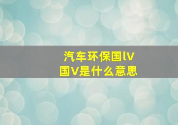 汽车环保国lV(国V)是什么意思