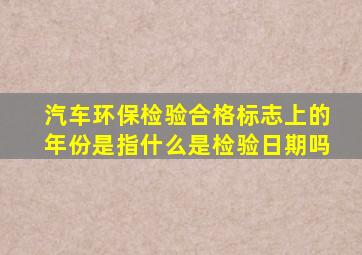 汽车环保检验合格标志上的年份是指什么是检验日期吗(