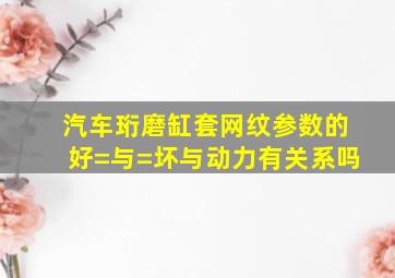 汽车珩磨缸套网纹参数的好=与=坏与动力有关系吗(