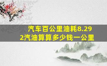 汽车百公里油耗8.292汽油算算多少钱一公里(