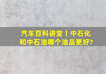 汽车百科讲堂丨中石化和中石油,哪个油品更好?