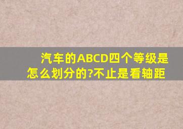 汽车的A、B、C、D四个等级是怎么划分的?不止是看轴距