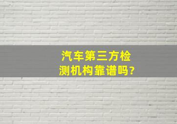 汽车第三方检测机构靠谱吗?