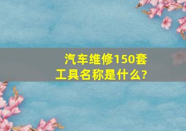 汽车维修150套工具名称是什么?