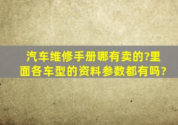 汽车维修手册哪有卖的?里面各车型的资料参数都有吗?