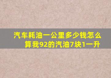 汽车耗油一公里多少钱怎么算,我92的汽油7块1一升