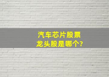 汽车芯片股票龙头股是哪个?