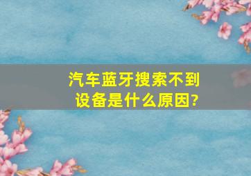 汽车蓝牙搜索不到设备是什么原因?