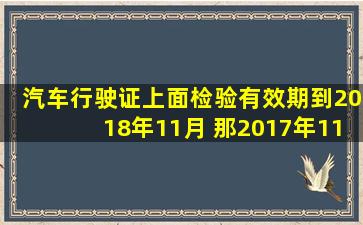 汽车行驶证上面检验有效期到2018年11月 那2017年11月要不要去检车啊