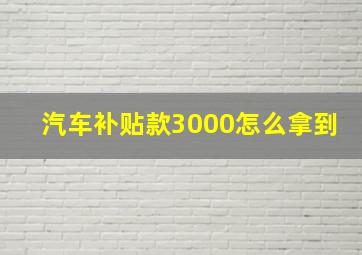 汽车补贴款3000怎么拿到