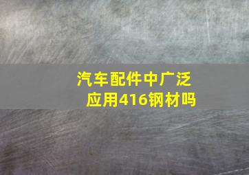 汽车配件中广泛应用416钢材吗