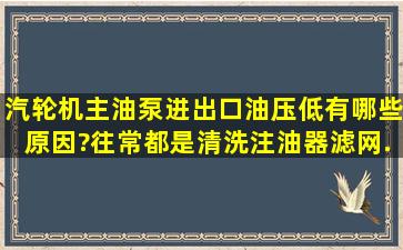 汽轮机主油泵进出口油压低,有哪些原因?往常都是清洗注油器滤网、...