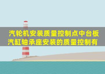 汽轮机安装质量控制点中,台板、汽缸、轴承座安装的质量控制有( )。