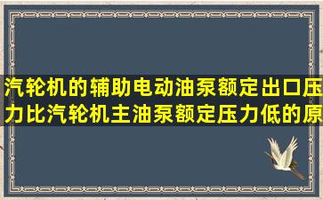 汽轮机的辅助电动油泵额定出口压力比汽轮机主油泵额定压力低的原因...