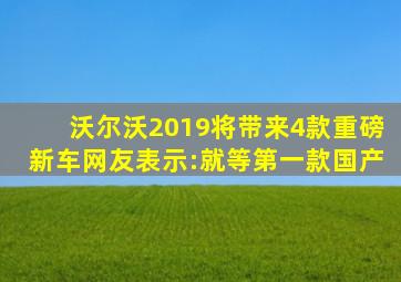 沃尔沃2019将带来4款重磅新车网友表示:就等第一款国产