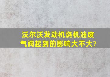 沃尔沃发动机烧机油废气阀起到的影响大不大?