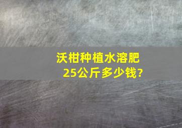 沃柑种植水溶肥25公斤多少钱?