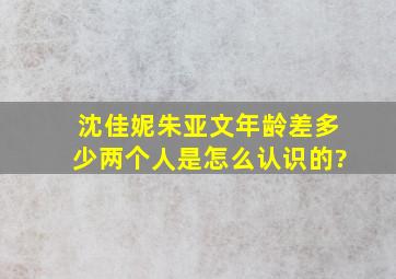 沈佳妮朱亚文年龄差多少,两个人是怎么认识的?