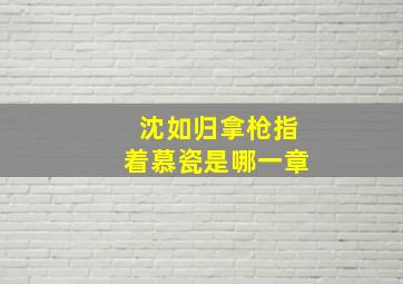 沈如归拿枪指着慕瓷是哪一章