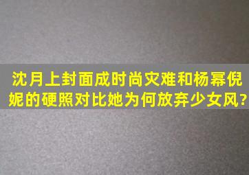 沈月上封面成时尚灾难,和杨幂倪妮的硬照对比,她为何放弃少女风?