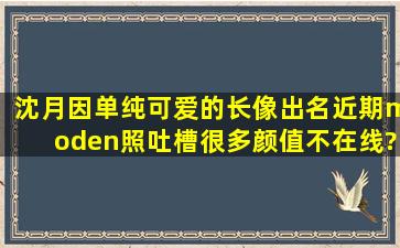 沈月因单纯可爱的长像出名,近期moden照吐槽很多,颜值不在线?