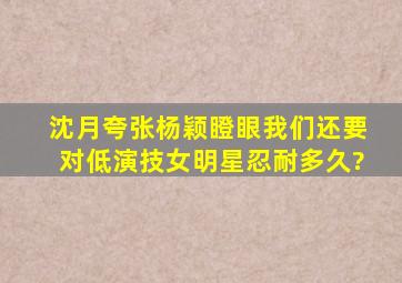 沈月夸张杨颖瞪眼,我们还要对低演技女明星忍耐多久?