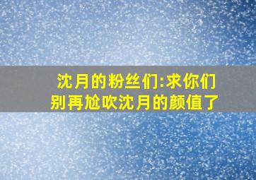 沈月的粉丝们:求你们别再尬吹沈月的颜值了