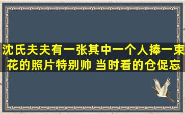 沈氏夫夫有一张其中一个人捧一束花的照片特别帅 当时看的仓促忘了...