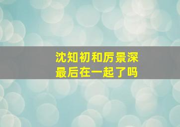 沈知初和厉景深最后在一起了吗