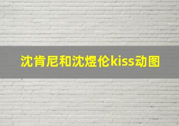 沈肯尼和沈煜伦kiss动图