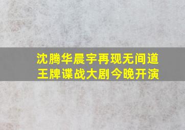 沈腾华晨宇再现《无间道》 《王牌》谍战大剧今晚开演