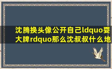 沈腾换头像公开自己“耍大牌”,那么沈叔叔什么地方最吸粉呢?