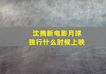 沈腾新电影月球独行什么时候上映