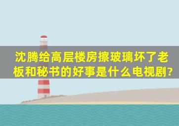 沈腾给高层楼房擦玻璃,坏了老板和秘书的好事,是什么电视剧?