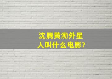 沈腾黄渤外星人叫什么电影?