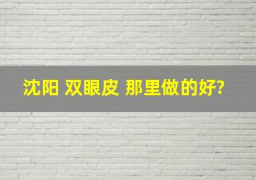 沈阳 双眼皮 那里做的好?