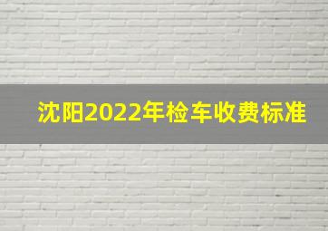 沈阳2022年检车收费标准