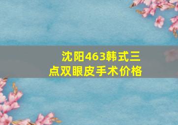 沈阳463韩式三点双眼皮手术价格