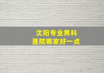 沈阳专业男科医院哪家好一点