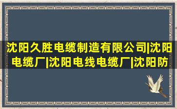 沈阳久胜电缆制造有限公司|沈阳电缆厂|沈阳电线电缆厂|沈阳防火...