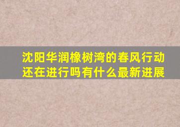 沈阳华润橡树湾的春风行动还在进行吗(有什么最新进展(