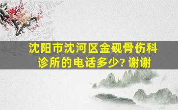 沈阳市沈河区金砚骨伤科诊所的电话多少? 谢谢