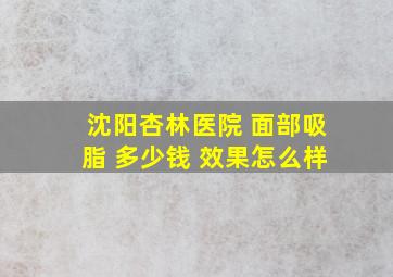 沈阳杏林医院 面部吸脂 多少钱 效果怎么样