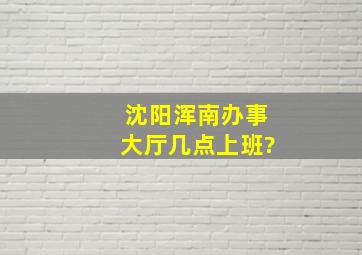 沈阳浑南办事大厅几点上班?