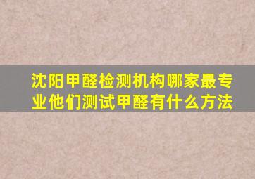 沈阳甲醛检测机构哪家最专业他们测试甲醛有什么方法(